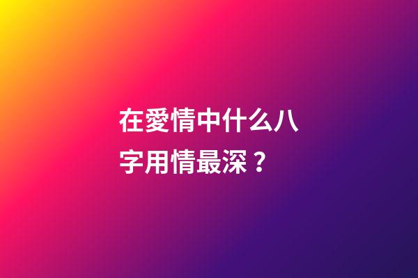 在愛情中什么八字用情最深？